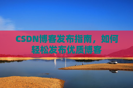 CSDN博客发布指南，如何轻松发布优质博客